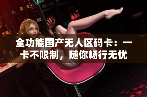 全功能国产无人区码卡：一卡不限制，随你畅行无忧