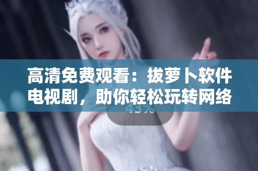 高清免费观看：拔萝卜软件电视剧，助你轻松玩转网络世界