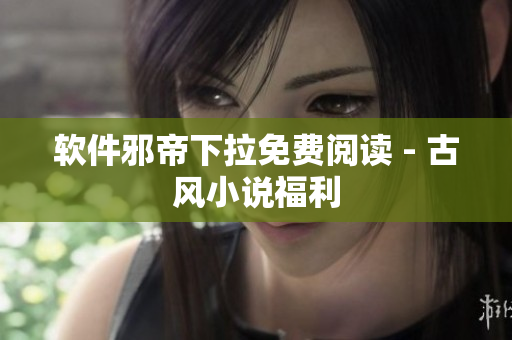软件邪帝下拉免费阅读 - 古风小说福利