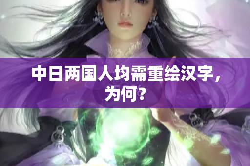 中日两国人均需重绘汉字，为何？