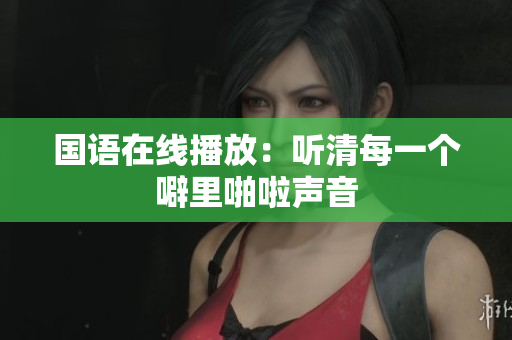 国语在线播放：听清每一个噼里啪啦声音