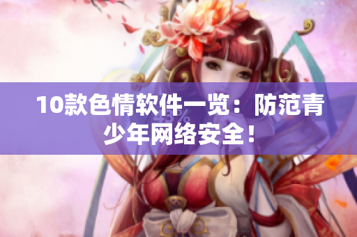10款色情软件一览：防范青少年网络安全！
