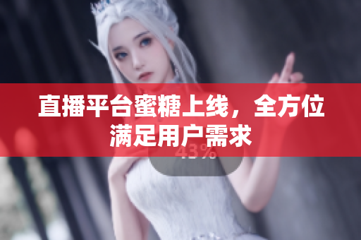 直播平台蜜糖上线，全方位满足用户需求
