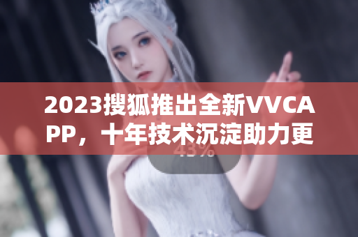 2023搜狐推出全新VVCAPP，十年技术沉淀助力更无缝连接