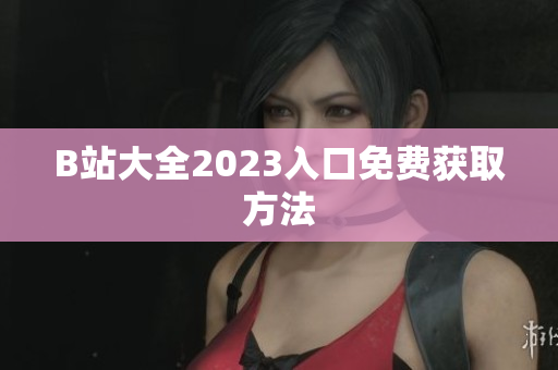 B站大全2023入口免费获取方法