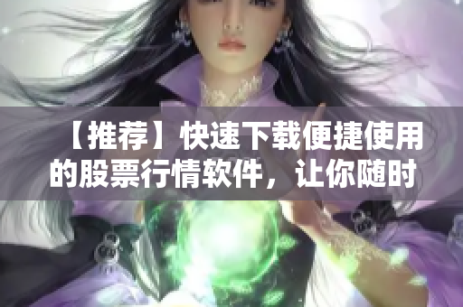 【推荐】快速下载便捷使用的股票行情软件，让你随时随地把握投资机会！