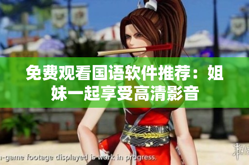 免费观看国语软件推荐：姐妹一起享受高清影音