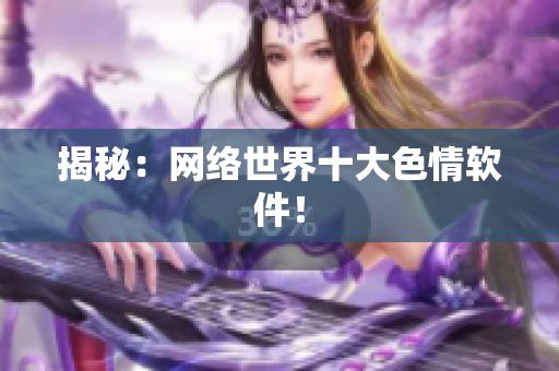 揭秘：网络世界十大色情软件！