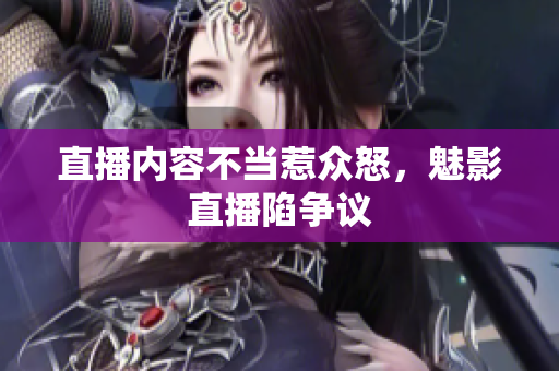 直播内容不当惹众怒，魅影直播陷争议