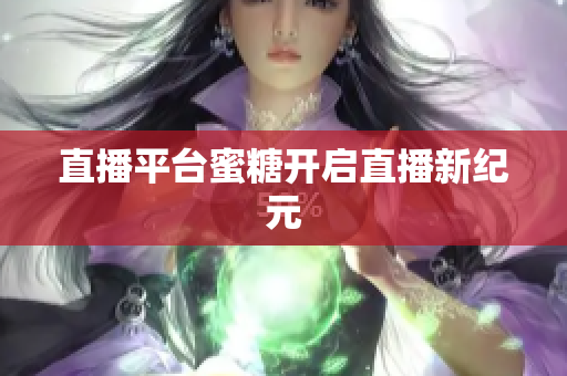 直播平台蜜糖开启直播新纪元