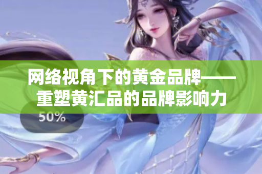 网络视角下的黄金品牌——重塑黄汇品的品牌影响力