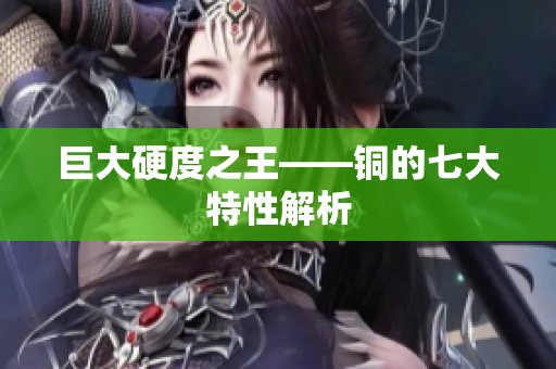 巨大硬度之王——铜的七大特性解析