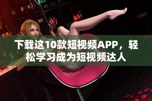 下载这10款短视频APP，轻松学习成为短视频达人