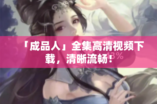 「成品人」全集高清视频下载，清晰流畅！