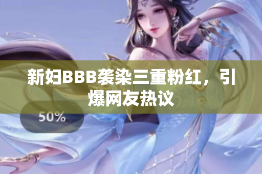 新妇BBB袭染三重粉红，引爆网友热议