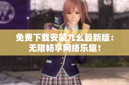 免费下载安装九幺最新版：无限畅享网络乐趣！