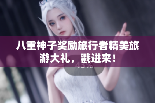 八重神子奖励旅行者精美旅游大礼，戳进来！