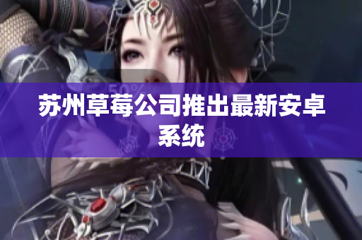 苏州草莓公司推出最新安卓系统