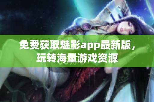 免费获取魅影app最新版，玩转海量游戏资源