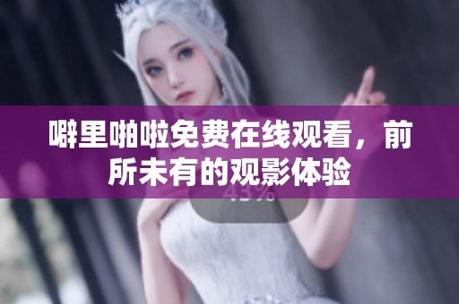 噼里啪啦免费在线观看，前所未有的观影体验