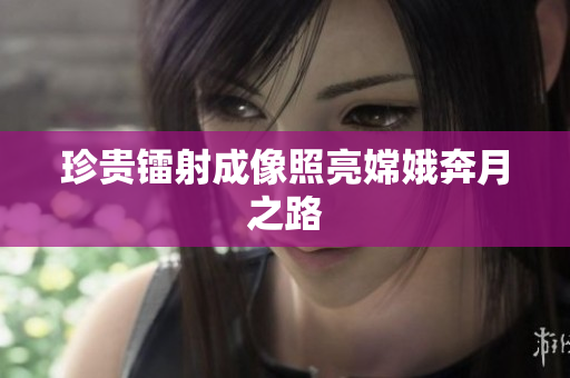 珍贵镭射成像照亮嫦娥奔月之路