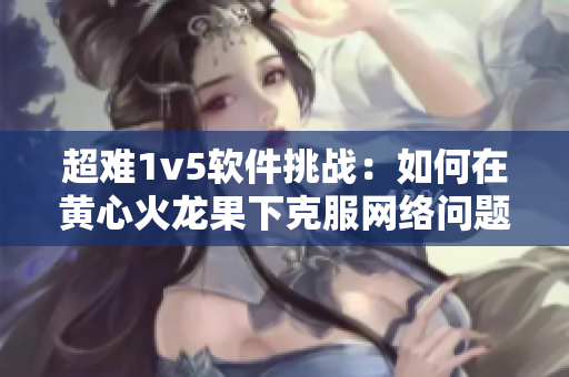 超难1v5软件挑战：如何在黄心火龙果下克服网络问题？