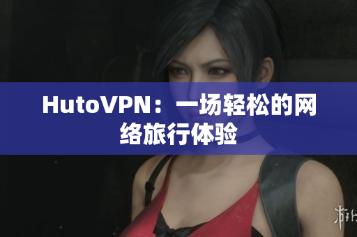 HutoVPN：一场轻松的网络旅行体验