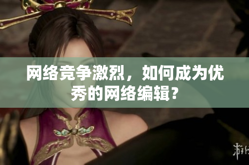 网络竞争激烈，如何成为优秀的网络编辑？