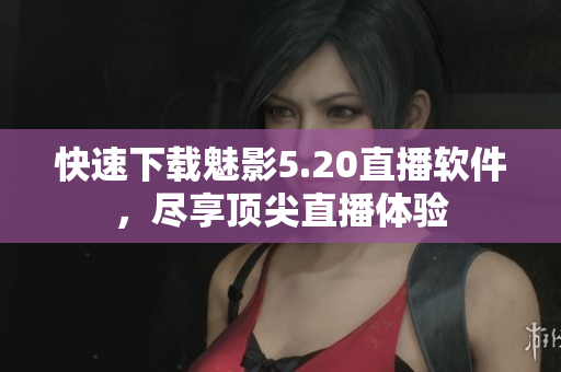 快速下载魅影5.20直播软件，尽享顶尖直播体验
