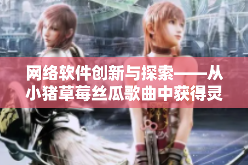网络软件创新与探索——从小猪草莓丝瓜歌曲中获得灵感
