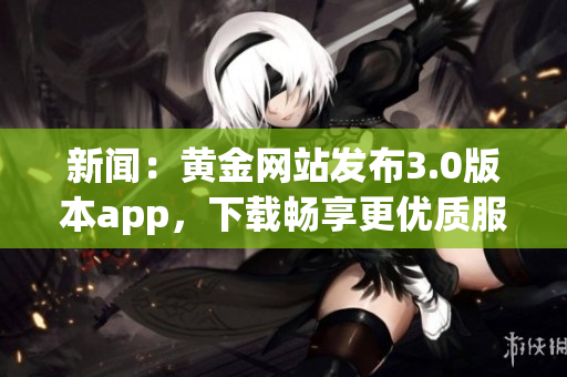 新闻：黄金网站发布3.0版本app，下载畅享更优质服务！
