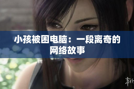 小孩被困电脑：一段离奇的网络故事