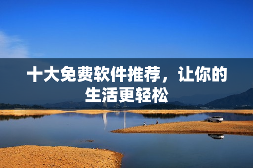 十大免费软件推荐，让你的生活更轻松