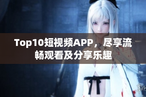 Top10短视频APP，尽享流畅观看及分享乐趣