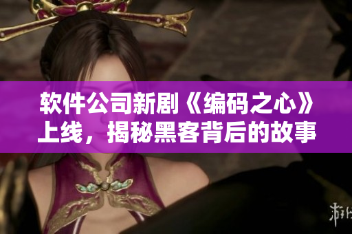 软件公司新剧《编码之心》上线，揭秘黑客背后的故事