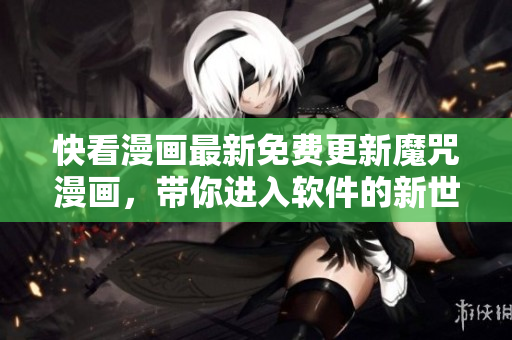 快看漫画最新免费更新魔咒漫画，带你进入软件的新世界