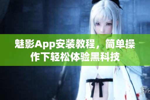 魅影App安装教程，简单操作下轻松体验黑科技
