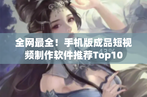 全网最全！手机版成品短视频制作软件推荐Top10