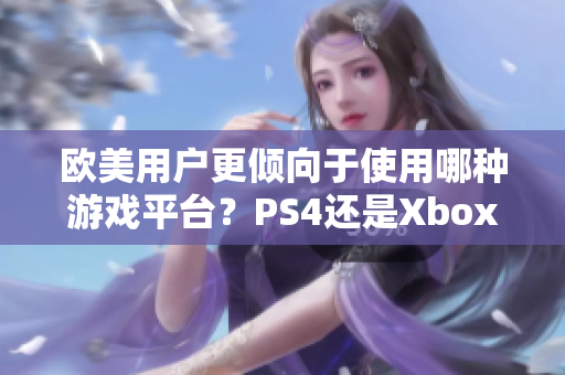 欧美用户更倾向于使用哪种游戏平台？PS4还是Xbox