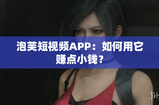 泡芙短视频APP：如何用它赚点小钱？