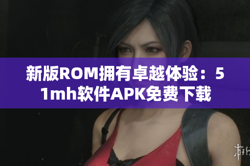 新版ROM拥有卓越体验：51mh软件APK免费下载