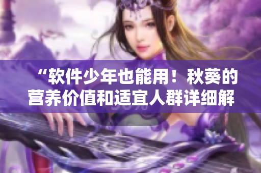 “软件少年也能用！秋葵的营养价值和适宜人群详细解析”