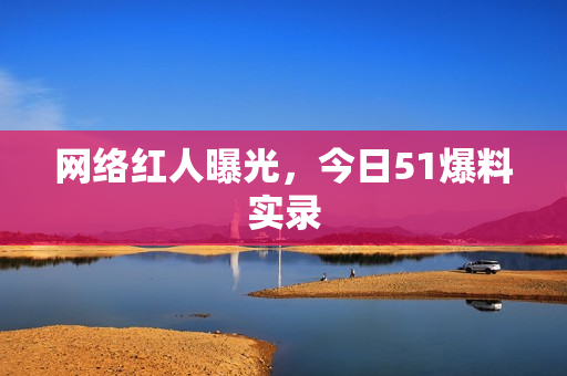 网络红人曝光，今日51爆料实录