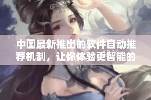 中国最新推出的软件自动推荐机制，让你体验更智能的软件推荐！