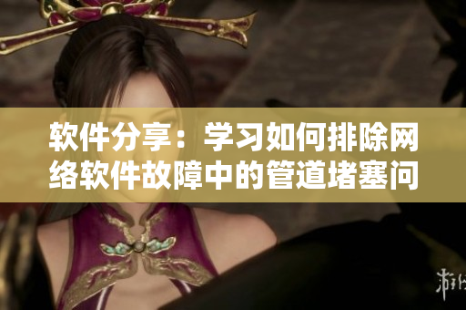 软件分享：学习如何排除网络软件故障中的管道堵塞问题
