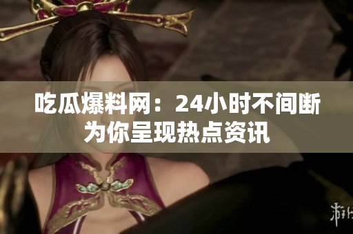 吃瓜爆料网：24小时不间断为你呈现热点资讯