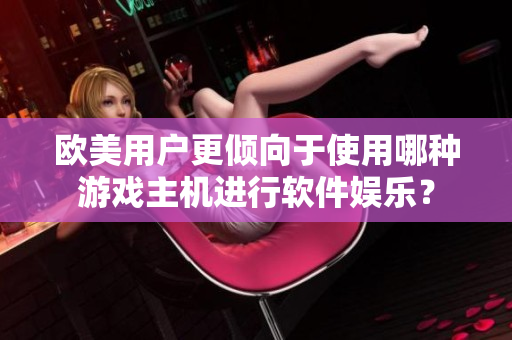 欧美用户更倾向于使用哪种游戏主机进行软件娱乐？