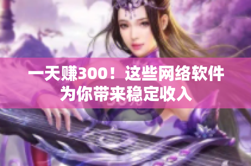一天赚300！这些网络软件为你带来稳定收入