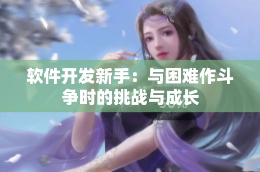软件开发新手：与困难作斗争时的挑战与成长