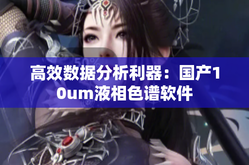 高效数据分析利器：国产10um液相色谱软件